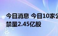 今日消息 今日10家公司限售股解禁，合计解禁量2.45亿股