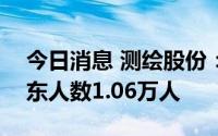 今日消息 测绘股份：截至8月10日，公司股东人数1.06万人