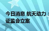 今日消息 航天动力：涉嫌信披违法违规，遭证监会立案