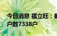 今日消息 福立旺：截至8月10日，公司股东户数7338户