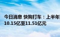 今日消息 快狗打车：上半年预期公司权益持有人应占亏损约10.15亿至11.51亿元