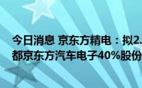 今日消息 京东方精电：拟2.3亿元向京东方收购合资企业成都京东方汽车电子40%股份