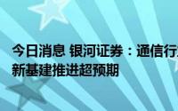 今日消息 银河证券：通信行业新兴业务收入增势突出，数字新基建推进超预期