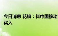 今日消息 花旗：料中国移动港股下半年收入依旧强劲，维持买入