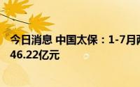 今日消息 中国太保：1-7月两子公司累计原保险业务收入2646.22亿元