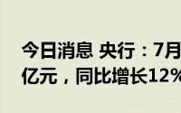 今日消息 央行：7月广义货币余额257.81万亿元，同比增长12%