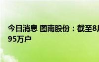 今日消息 图南股份：截至8月10日，公司在册股东人数约0.95万户