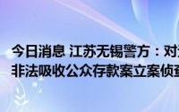 今日消息 江苏无锡警方：对无锡市织金阁实业有限公司涉嫌非法吸收公众存款案立案侦查