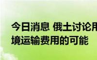 今日消息 俄土讨论用土耳其里拉支付部分过境运输费用的可能