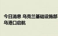 今日消息 乌克兰基础设施部：又有两艘载有农产品的货船从乌港口启航