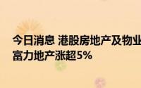 今日消息 港股房地产及物业管理板块部分拉升，时代邻里、富力地产涨超5%