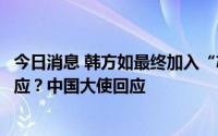 今日消息 韩方如最终加入“芯片四方联盟”，中方将有何反应？中国大使回应