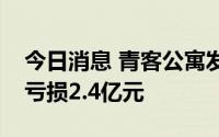 今日消息 青客公寓发中报：收入降四成，净亏损2.4亿元