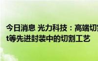 今日消息 光力科技：高端切割划片设备与耗材可用于Chiplet等先进封装中的切割工艺