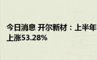 今日消息 开尔新材：上半年归母净利润2179.82万元，同比上涨53.28%