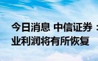 今日消息 中信证券：预计三季度开始钢铁行业利润将有所恢复