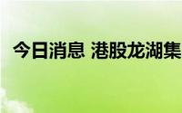 今日消息 港股龙湖集团跌幅收窄至2%以内