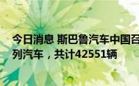 今日消息 斯巴鲁汽车中国召回部分进口傲虎、力狮、XV系列汽车，共计42551辆