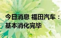 今日消息 福田汽车：截至7月经销商国五库存基本消化完毕