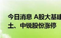 今日消息 A股大基建板块异动拉升，中化岩土、中锐股份涨停