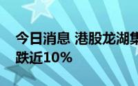 今日消息 港股龙湖集团午后转涨，此前一度跌近10%