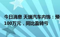 今日消息 天瑞汽车内饰：预计上半年净亏损约1000万元至1100万元，同比盈转亏