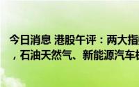 今日消息 港股午评：两大指数走高，恒生科技指数涨0.53%，石油天然气、新能源汽车板块活跃