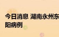 今日消息 湖南永州东安县发现1例境外返乡复阳病例