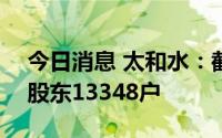 今日消息 太和水：截至7月29日，公司共有股东13348户