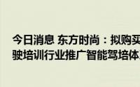 今日消息 东方时尚：拟购买VR汽车驾驶模拟器设备，在驾驶培训行业推广智能驾培体系