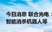 今日消息 联合光电：子公司目前研制产品有智能消杀机器人等