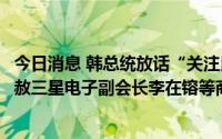 今日消息 韩总统放话“关注民生经济复苏”，韩媒：暗示特赦三星电子副会长李在镕等商界领袖