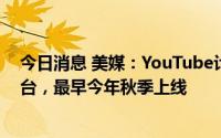 今日消息 美媒：YouTube计划推出流媒体视频服务订阅平台，最早今年秋季上线