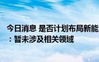 今日消息 是否计划布局新能源或新能源汽车领域？万达信息：暂未涉及相关领域