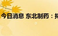 今日消息 东北制药：拟处置北京西城2套房产