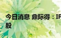 今日消息 鼎际得：IPO投资者弃购约16.09万股