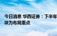 今日消息 华西证券：下半年A股中枢仍将缓慢上移，成长板块为布局重点