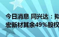 今日消息 同兴达：拟1960万元收购孙公司展宏新材其余49%股权