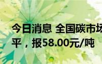 今日消息 全国碳市场今日收盘价与前一日持平，报58.00元/吨