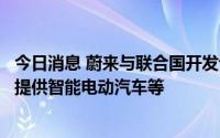 今日消息 蔚来与联合国开发计划署达成合作，为自然保护地提供智能电动汽车等