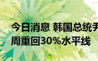 今日消息 韩国总统尹锡悦施政好评率时隔八周重回30%水平线