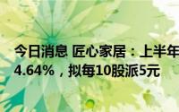 今日消息 匠心家居：上半年归母净利润1.72亿元，同比增14.64%，拟每10股派5元