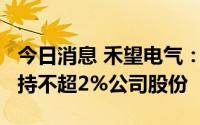 今日消息 禾望电气：持股5%以上股东计划减持不超2%公司股份