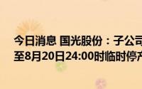 今日消息 国光股份：子公司润尔科技于8月15日00：00时至8月20日24:00时临时停产