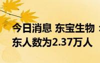 今日消息 东宝生物：截至8月10日，公司股东人数为2.37万人