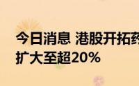 今日消息 港股开拓药业直线拉升，涨幅一度扩大至超20%