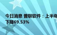 今日消息 普联软件：上半年归母净利润943.18万元，同比下降69.53%