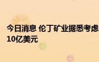 今日消息 伦丁矿业据悉考虑出售一座葡萄牙铜锌矿，价值约10亿美元