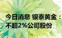 今日消息 银泰黄金：持股5%以上股东拟减持不超2%公司股份