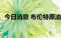 今日消息 布伦特原油跌幅一度扩大至4.5%